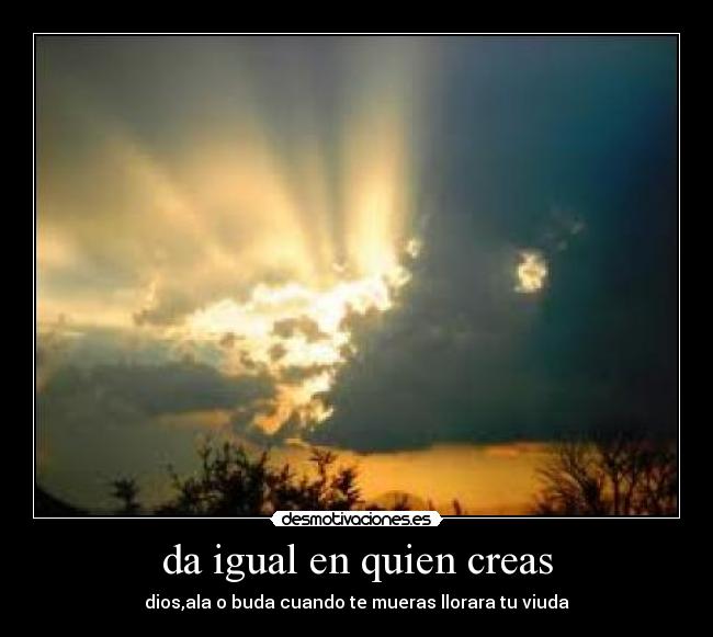 da igual en quien creas - dios,ala o buda cuando te mueras llorara tu viuda