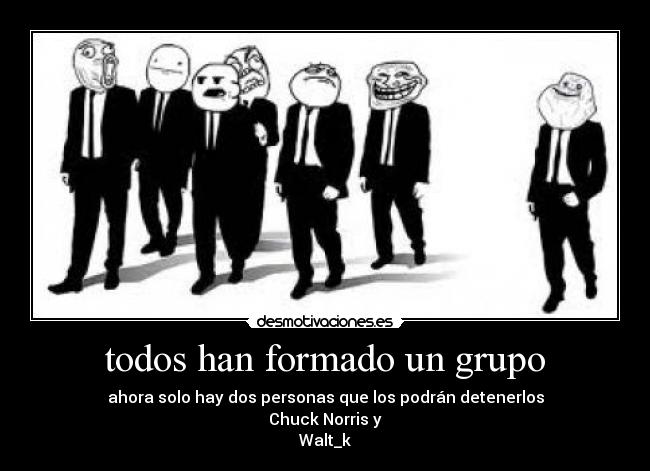 todos han formado un grupo - ahora solo hay dos personas que los podrán detenerlos
Chuck Norris y
Walt_k