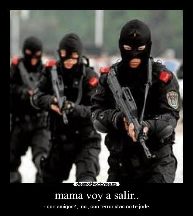 mama voy a salir.. - - con amigos? , no , con terroristas no te jode.
