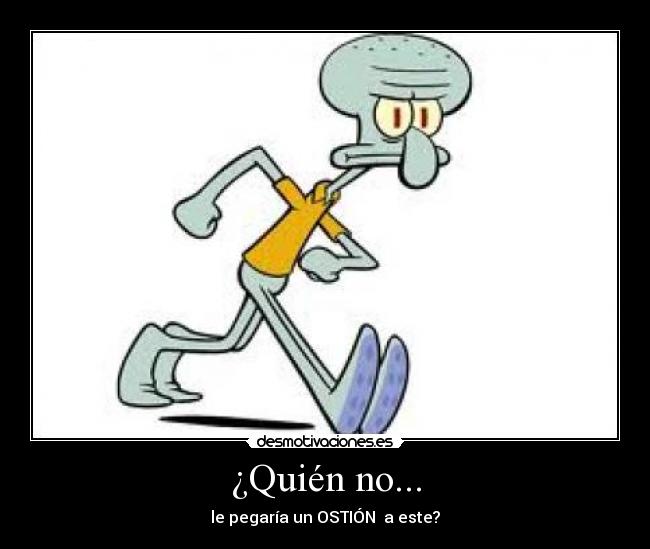 ¿Quién no... - le pegaría un OSTIÓN  a este?