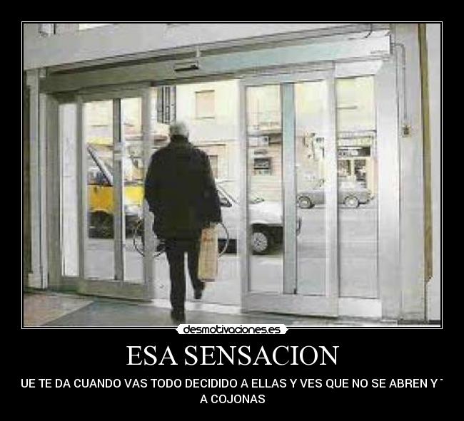 ESA SENSACION - QUE TE DA CUANDO VAS TODO DECIDIDO A ELLAS Y VES QUE NO SE ABREN Y TE
A COJONAS