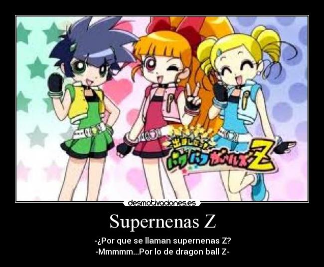 Supernenas Z - -¿Por que se llaman supernenas Z?
-Mmmmm...Por lo de dragon ball Z-