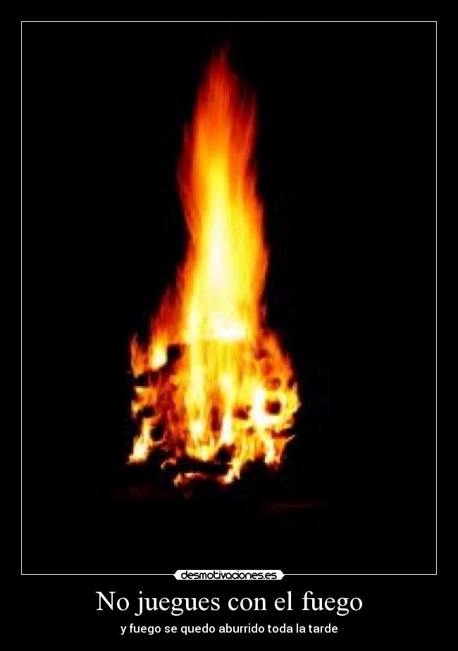No juegues con el fuego - y fuego se quedo aburrido toda la tarde