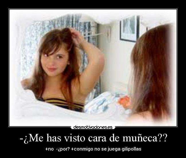 -¿Me has visto cara de muñeca?? - 