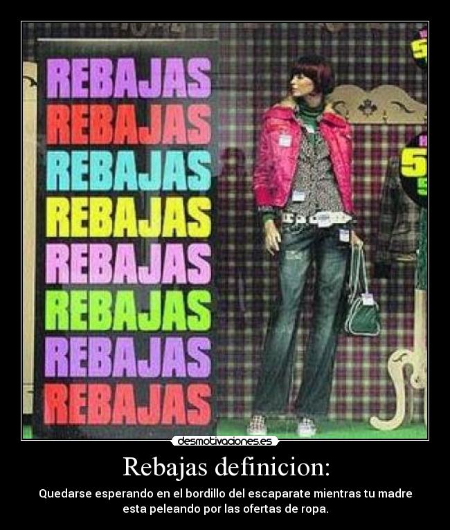 Rebajas definicion: - Quedarse esperando en el bordillo del escaparate mientras tu madre
esta peleando por las ofertas de ropa.