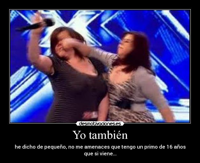 Yo también - he dicho de pequeño, no me amenaces que tengo un primo de 16 años que si viene...