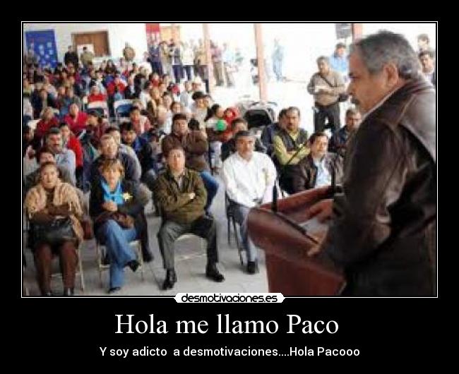 Hola me llamo Paco - Y soy adicto a desmotivaciones....Hola Pacooo