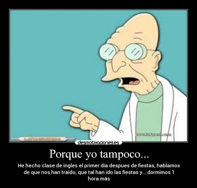 Porque yo tampoco... - He hecho clase de ingles el primer día despues de fiestas, hablamos
de que nos han traido, que tal han ido las fiestas y... dormimos 1
hora más