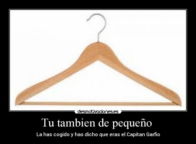 Tu tambien de pequeño - La has cogido y has dicho que eras el Capitan Garfio