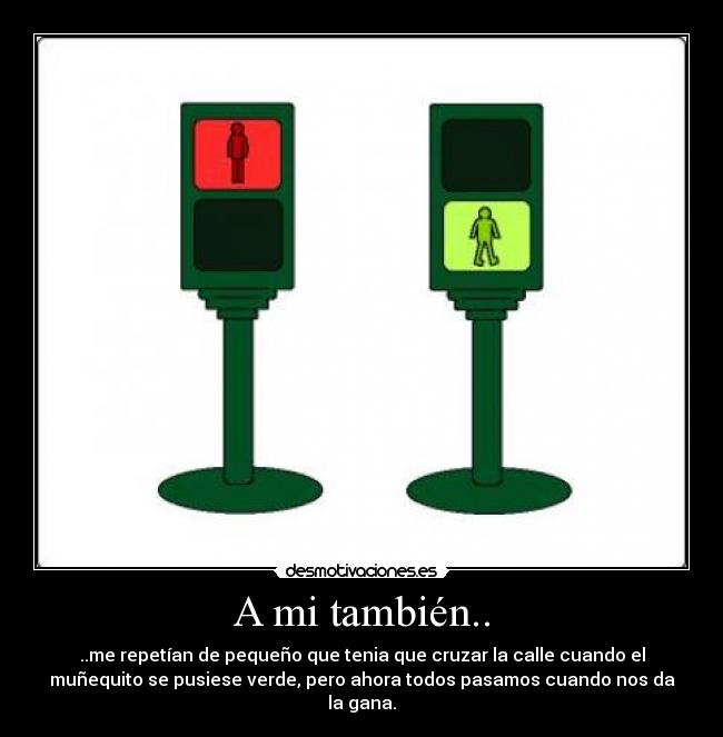 A mi también.. - ..me repetían de pequeño que tenia que cruzar la calle cuando el
muñequito se pusiese verde, pero ahora todos pasamos cuando nos da
la gana.