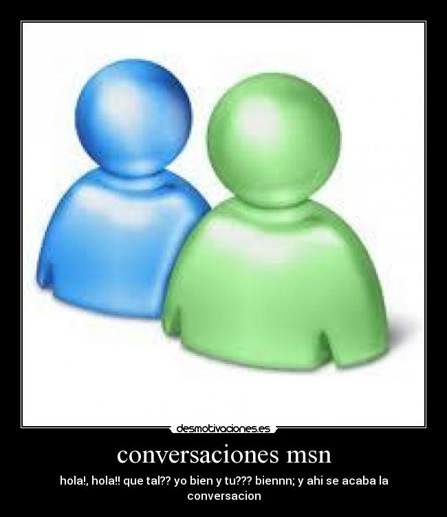 conversaciones msn - hola!, hola!! que tal?? yo bien y tu??? biennn; y ahi se acaba la conversacion
