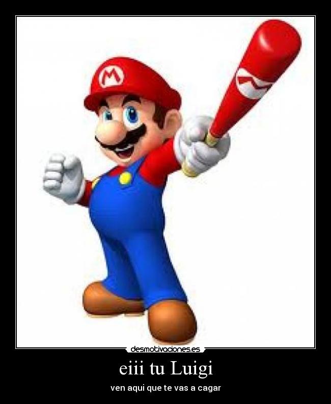 eiii tu Luigi - ven aqui que te vas a cagar