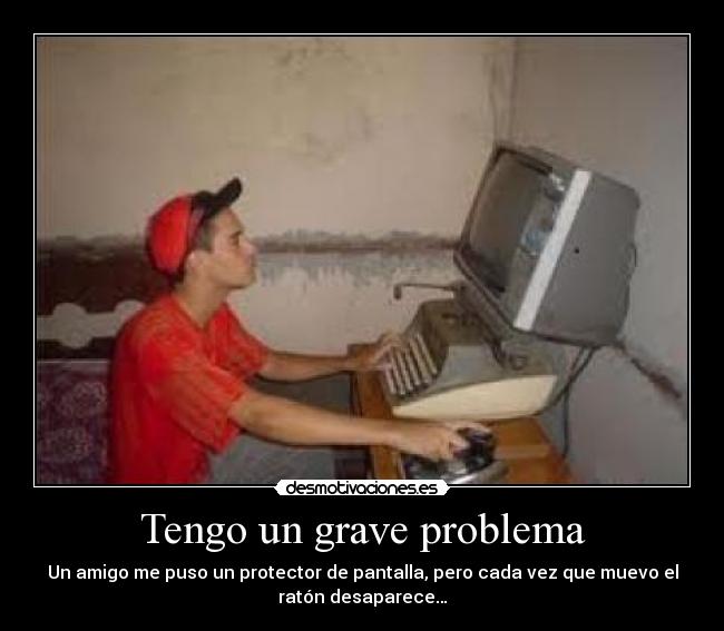 Tengo un grave problema - Un amigo me puso un protector de pantalla, pero cada vez que muevo el
ratón desaparece…