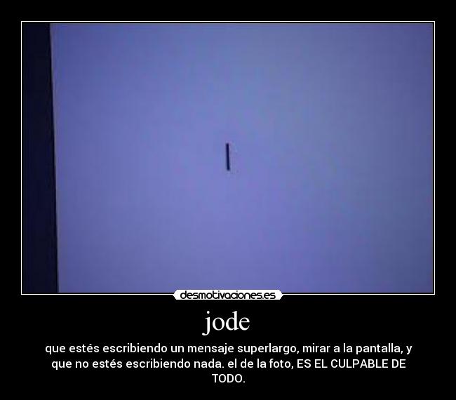 jode - que estés escribiendo un mensaje superlargo, mirar a la pantalla, y
que no estés escribiendo nada. el de la foto, ES EL CULPABLE DE
TODO.