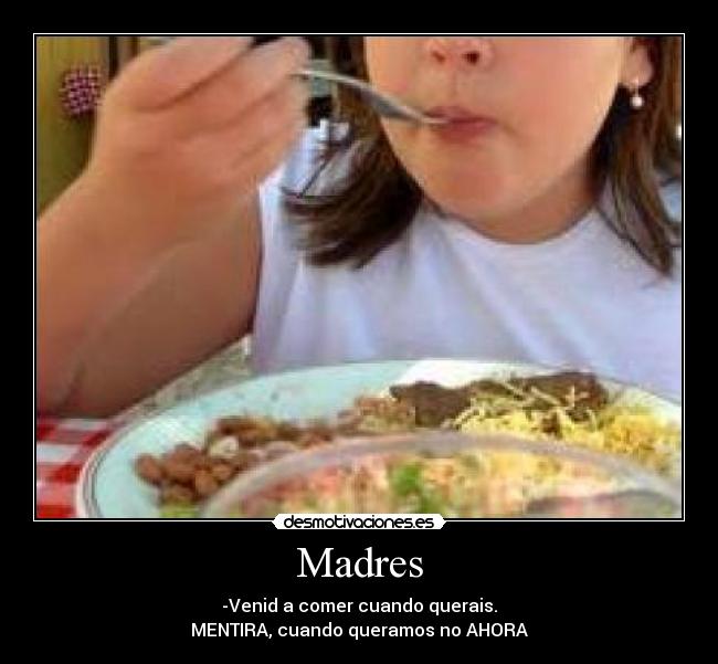 Madres - -Venid a comer cuando querais.
MENTIRA, cuando queramos no AHORA