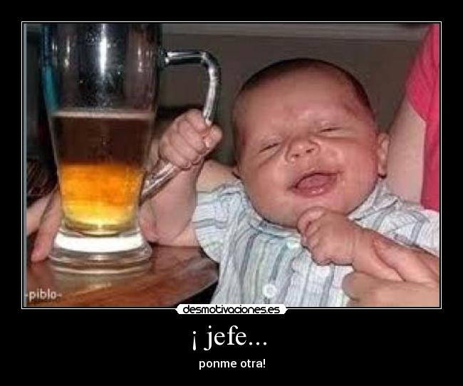 ¡ jefe...  - ponme otra!