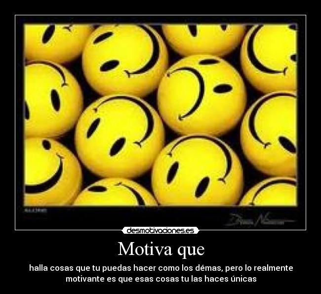 Motiva que - halla cosas que tu puedas hacer como los démas, pero lo realmente
motivante es que esas cosas tu las haces únicas