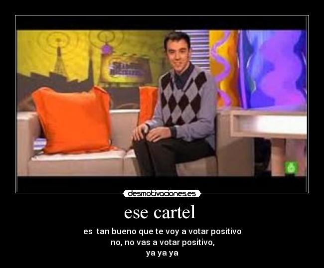 ese cartel  - es  tan bueno que te voy a votar positivo
no, no vas a votar positivo,
ya ya ya
