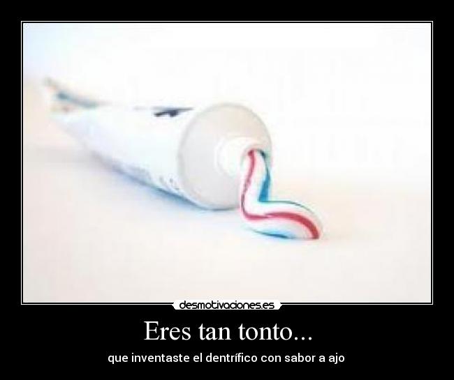 Eres tan tonto... - que inventaste el dentrífico con sabor a ajo 