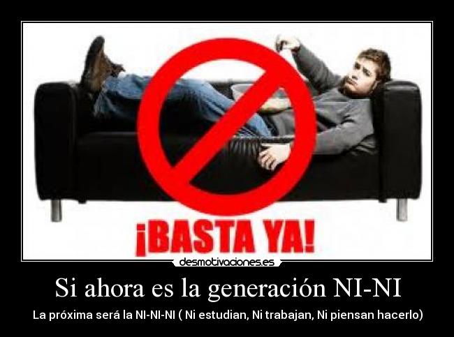 Si ahora es la generación NI-NI - La próxima será la NI-NI-NI ( Ni estudian, Ni trabajan, Ni piensan hacerlo)