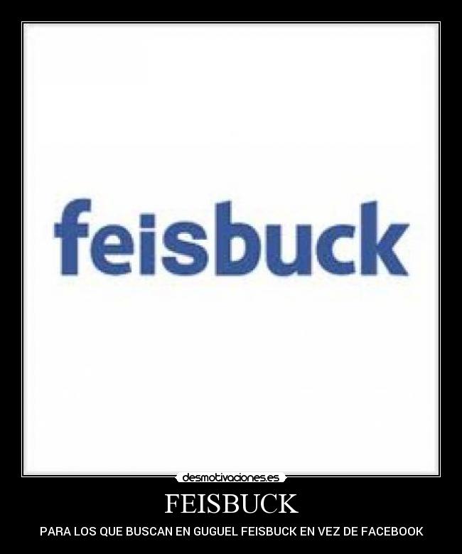 FEISBUCK - PARA LOS QUE BUSCAN EN GUGUEL FEISBUCK EN VEZ DE FACEBOOK