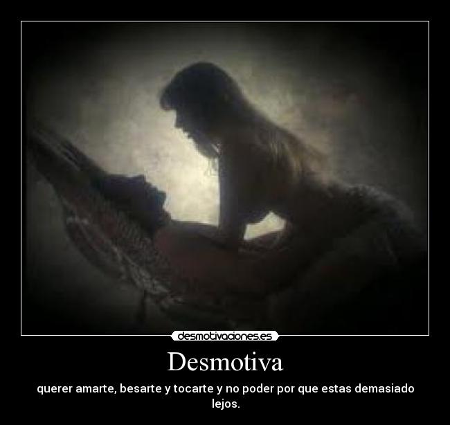 Desmotiva - querer amarte, besarte y tocarte y no poder por que estas demasiado lejos.