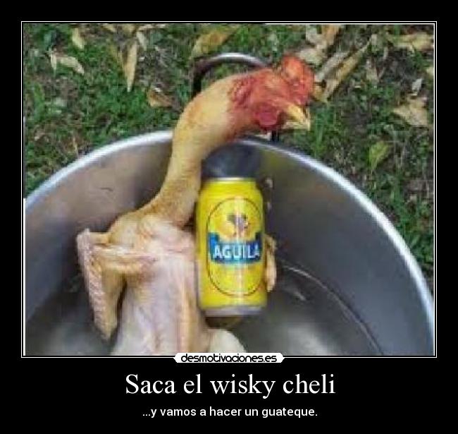 Saca el wisky cheli - ...y vamos a hacer un guateque.