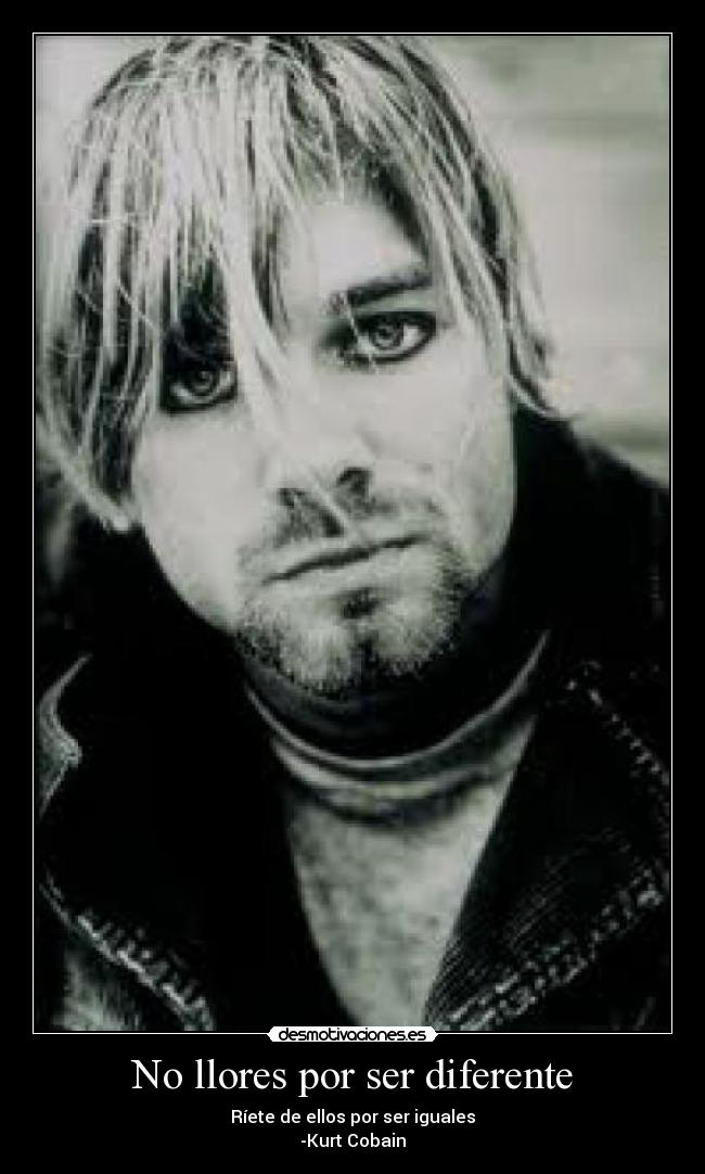 No llores por ser diferente - Ríete de ellos por ser iguales
-Kurt Cobain