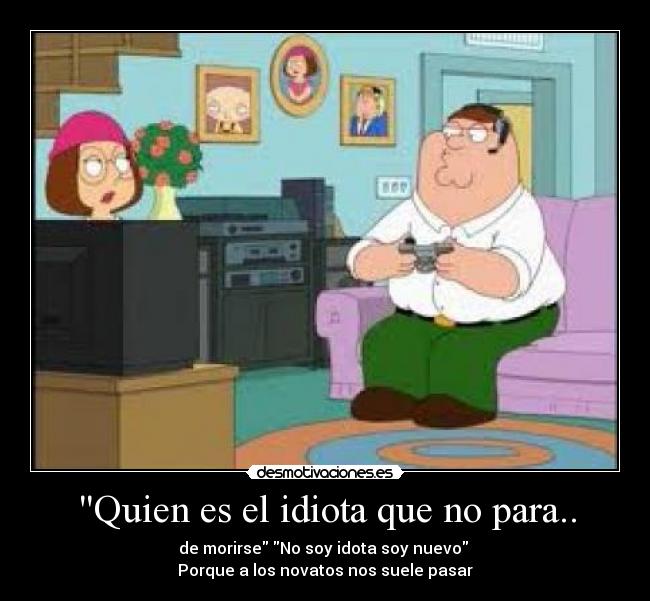 Quien es el idiota que no para.. - de morirse No soy idota soy nuevo 
Porque a los novatos nos suele pasar