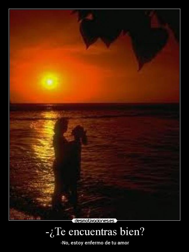 -¿Te encuentras bien? - -No, estoy enfermo de tu amor