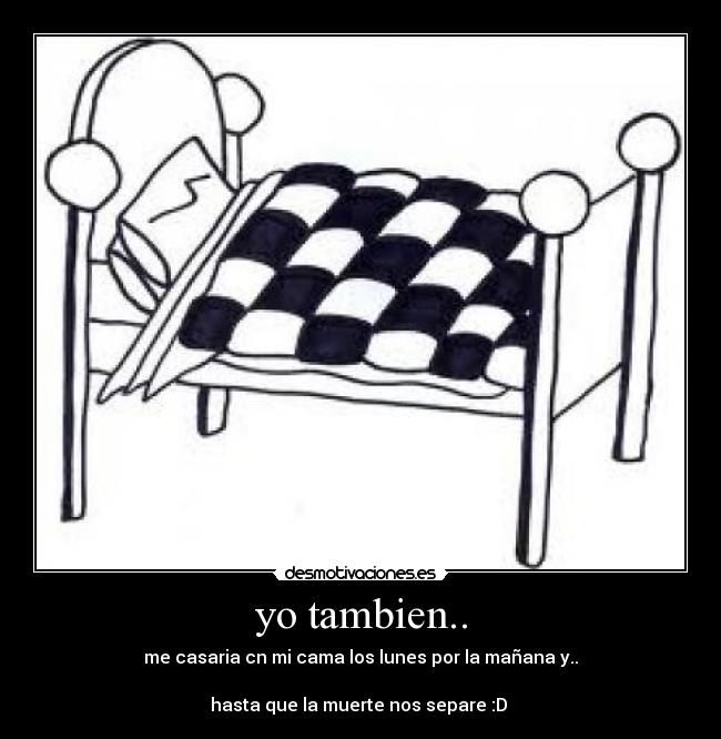 yo tambien.. - me casaria cn mi cama los lunes por la mañana y..

hasta que la muerte nos separe :D 
