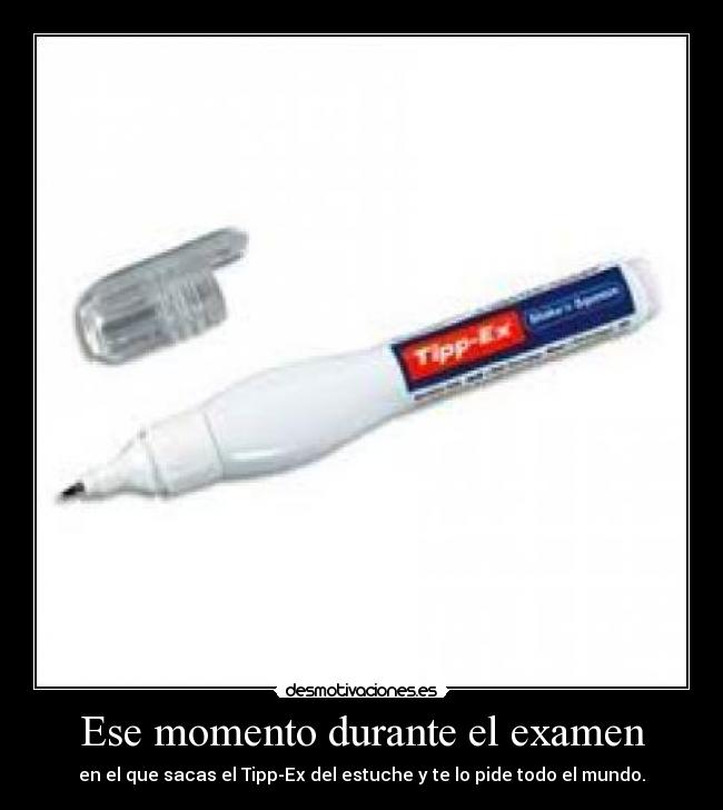 Ese momento durante el examen - en el que sacas el Tipp-Ex del estuche y te lo pide todo el mundo.