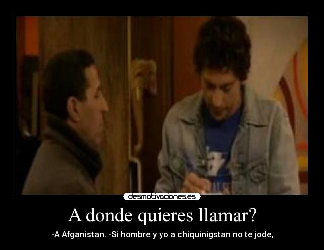 A donde quieres llamar? - -A Afganistan. -Si hombre y yo a chiquinigstan no te jode,