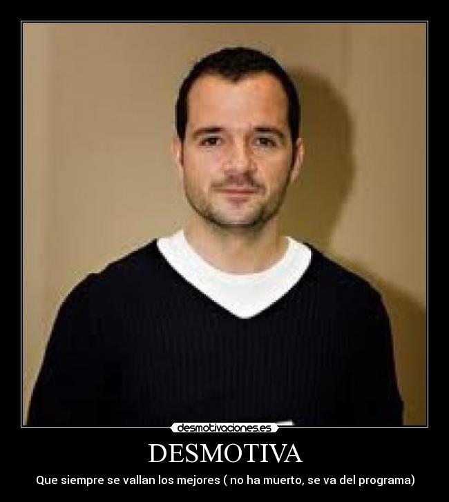 DESMOTIVA - Que siempre se vallan los mejores ( no ha muerto, se va del programa)