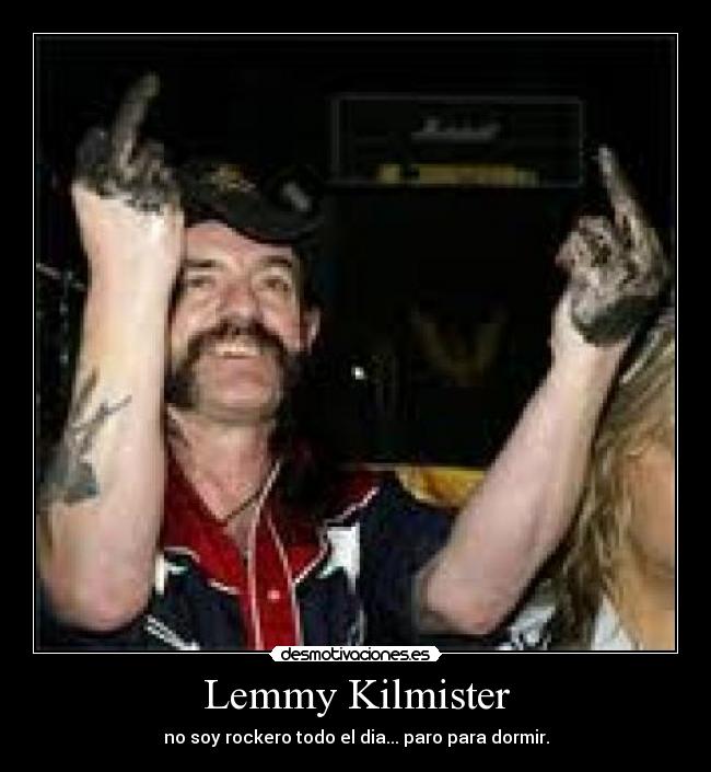 Lemmy Kilmister - no soy rockero todo el dia... paro para dormir.