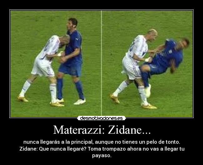 Materazzi: Zidane... - nunca llegarás a la principal, aunque no tienes un pelo de tonto.
Zidane: Que nunca llegaré? Toma trompazo ahora no vas a llegar tu payaso.