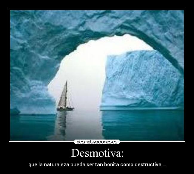 Desmotiva: - que la naturaleza pueda ser tan bonita como destructiva....
