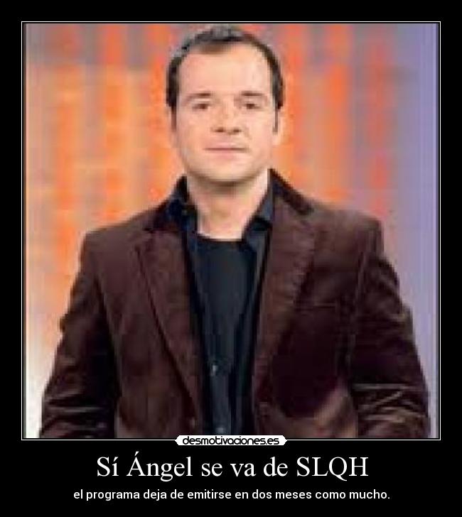 Sí Ángel se va de SLQH - el programa deja de emitirse en dos meses como mucho.