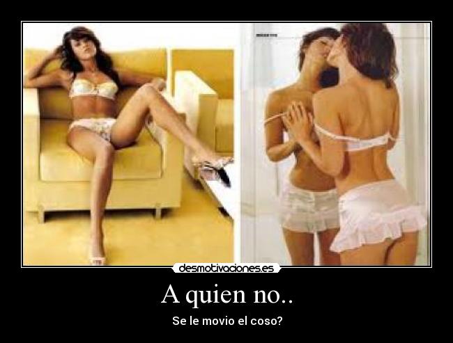 A quien no.. - Se le movio el coso?