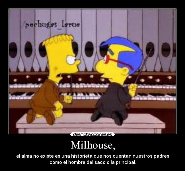Milhouse, - el alma no existe es una historieta que nos cuentan nuestros padres
como el hombre del saco o la principal.