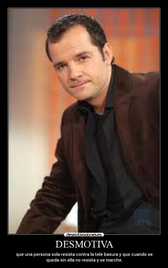 DESMOTIVA - que una persona sola resista contra la tele basura y que cuando se
queda sin ella no resista y se marche.
