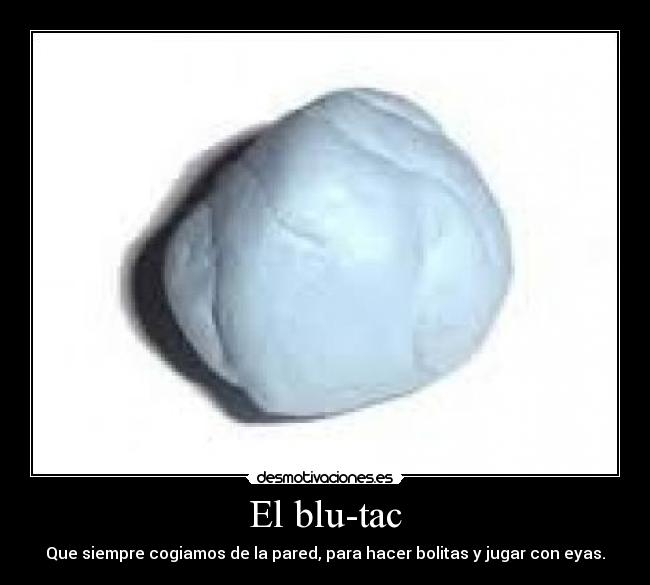 El blu-tac - Que siempre cogiamos de la pared, para hacer bolitas y jugar con eyas.