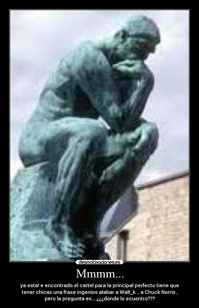 Mmmm... - ya esta! e encontrado el cartel para la principal perfecto tiene que
tener chicas una frase ingenios alabar a Walt_k , a Chuck Norris ,
pero la pregunta es....¿¿¿donde lo ecuentro???