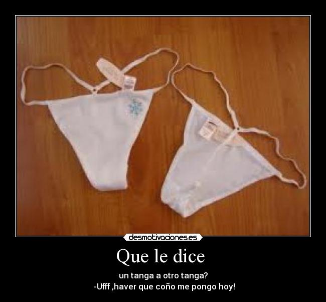 Que le dice  - un tanga a otro tanga?
 -Ufff ,haver que coño me pongo hoy!