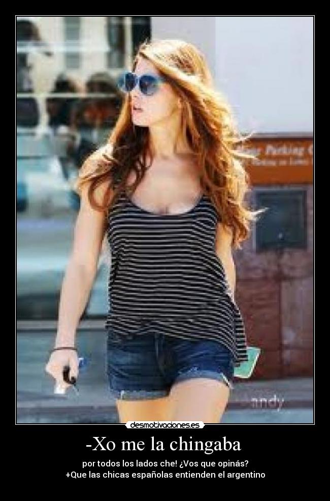 -Xo me la chingaba  - por todos los lados che! ¿Vos que opinás?
+Que las chicas españolas entienden el argentino
