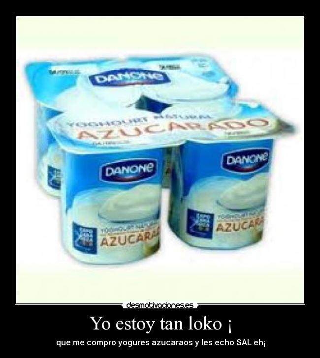 Yo estoy tan loko ¡ - que me compro yogures azucaraos y les echo SAL eh¡