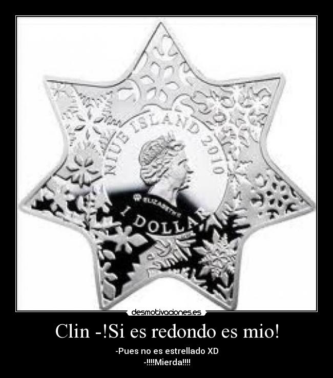 Clin -!Si es redondo es mio! - -Pues no es estrellado XD
-!!!!Mierda!!!!