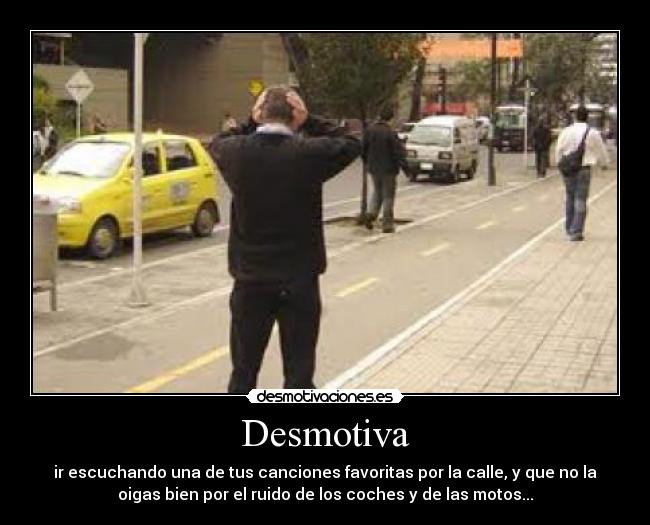 Desmotiva - ir escuchando una de tus canciones favoritas por la calle, y que no la
oigas bien por el ruido de los coches y de las motos...