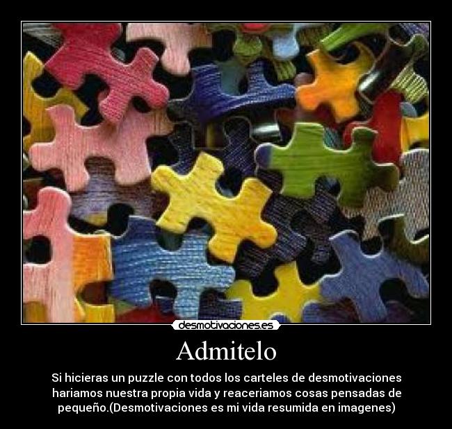 Admitelo - Si hicieras un puzzle con todos los carteles de desmotivaciones
hariamos nuestra propia vida y reaceriamos cosas pensadas de
pequeño.(Desmotivaciones es mi vida resumida en imagenes)