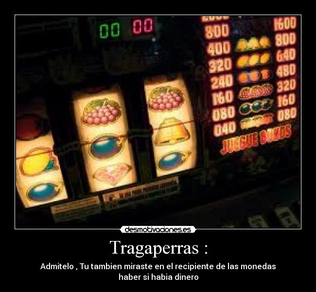 Tragaperras : - Admitelo , Tu tambien miraste en el recipiente de las monedas
haber si habia dinero
